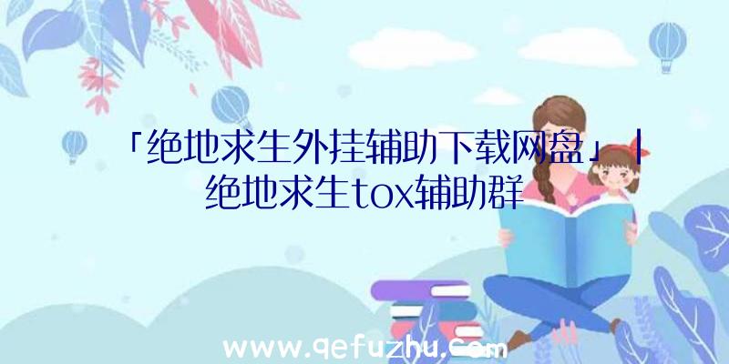 「绝地求生外挂辅助下载网盘」|绝地求生tox辅助群